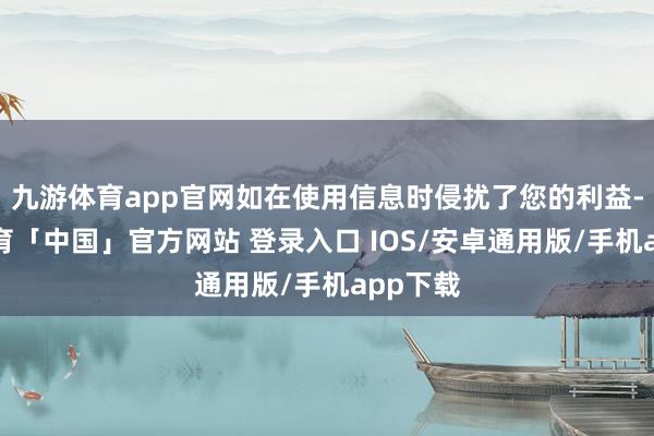 九游体育app官网如在使用信息时侵扰了您的利益-九游体育「中国」官方网站 登录入口 IOS/安卓通用版/手机app下载