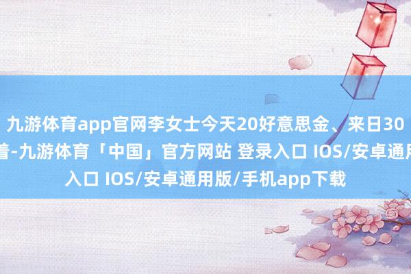 九游体育app官网李女士今天20好意思金、来日30好意思金地“赚”着-九游体育「中国」官方网站 登录入口 IOS/安卓通用版/手机app下载