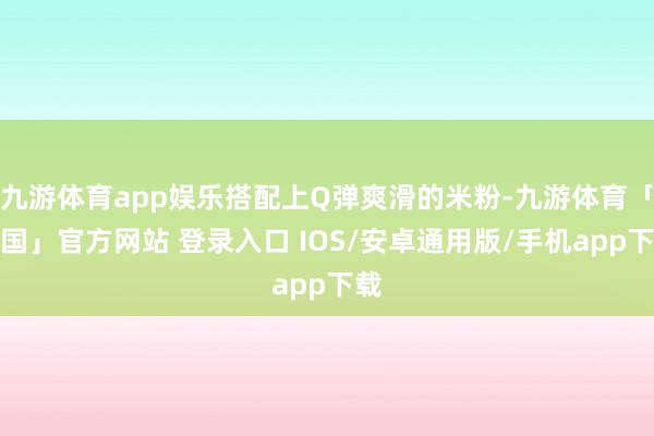 九游体育app娱乐搭配上Q弹爽滑的米粉-九游体育「中国」官方网站 登录入口 IOS/安卓通用版/手机app下载