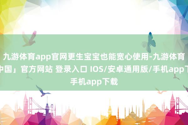 九游体育app官网更生宝宝也能宽心使用-九游体育「中国」官方网站 登录入口 IOS/安卓通用版/手机app下载