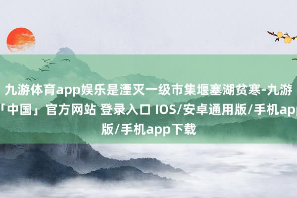 九游体育app娱乐是湮灭一级市集堰塞湖贫寒-九游体育「中国」官方网站 登录入口 IOS/安卓通用版/手机app下载