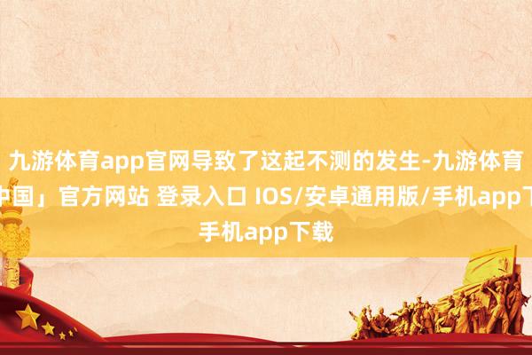 九游体育app官网导致了这起不测的发生-九游体育「中国」官方网站 登录入口 IOS/安卓通用版/手机app下载