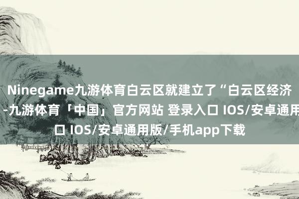 Ninegame九游体育白云区就建立了“白云区经济发展责任结合部”-九游体育「中国」官方网站 登录入口 IOS/安卓通用版/手机app下载