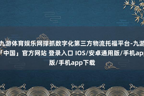 九游体育娱乐网撑抓数字化第三方物流托福平台-九游体育「中国」官方网站 登录入口 IOS/安卓通用版/手机app下载