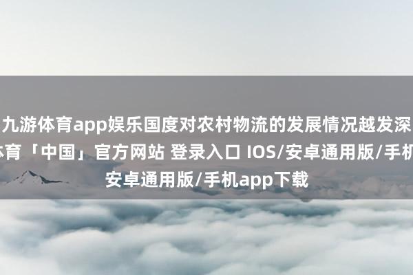 九游体育app娱乐国度对农村物流的发展情况越发深爱-九游体育「中国」官方网站 登录入口 IOS/安卓通用版/手机app下载