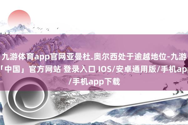 九游体育app官网亚曼杜.奥尔西处于逾越地位-九游体育「中国」官方网站 登录入口 IOS/安卓通用版/手机app下载