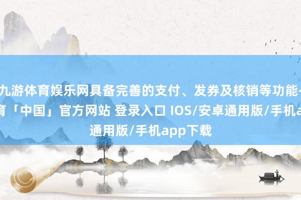 九游体育娱乐网具备完善的支付、发券及核销等功能-九游体育「中国」官方网站 登录入口 IOS/安卓通用版/手机app下载