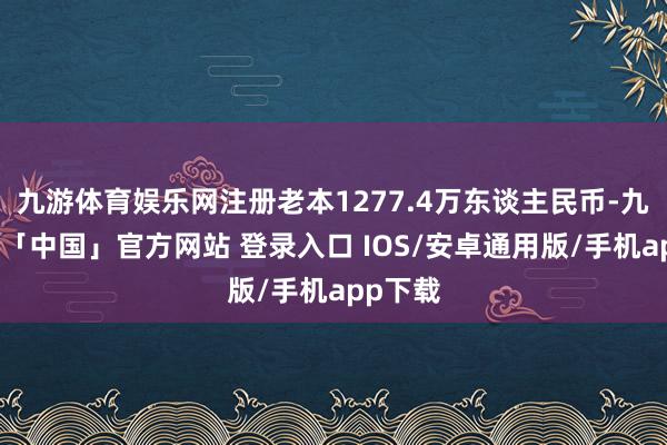 九游体育娱乐网注册老本1277.4万东谈主民币-九游体育「中国」官方网站 登录入口 IOS/安卓通用版/手机app下载
