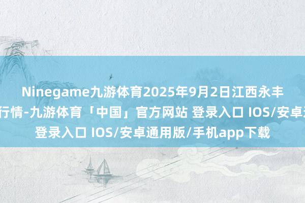 Ninegame九游体育2025年9月2日江西永丰县蔬菜批发市集价钱行情-九游体育「中国」官方网站 登录入口 IOS/安卓通用版/手机app下载