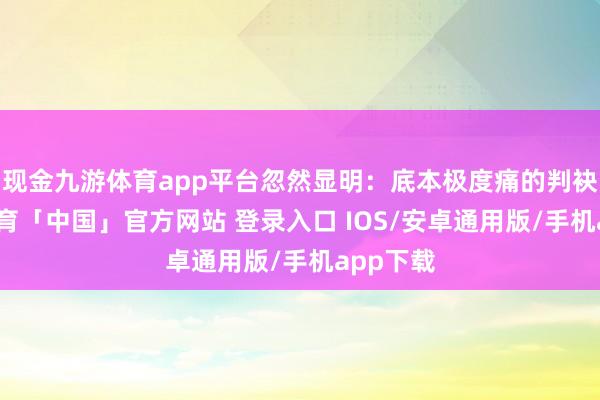 现金九游体育app平台忽然显明:底本极度痛的判袂-九游体育「中国」官方网站 登录入口 IOS/安卓通用版/手机app下载