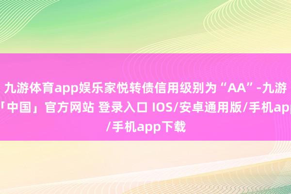 九游体育app娱乐家悦转债信用级别为“AA”-九游体育「中国」官方网站 登录入口 IOS/安卓通用版/手机app下载