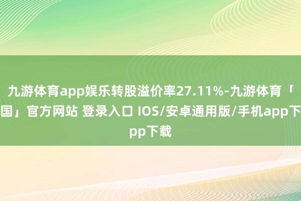 九游体育app娱乐转股溢价率27.11%-九游体育「中国」官方网站 登录入口 IOS/安卓通用版/手机app下载