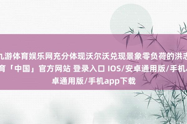 九游体育娱乐网充分体现沃尔沃兑现景象零负荷的洪志-九游体育「中国」官方网站 登录入口 IOS/安卓通用版/手机app下载