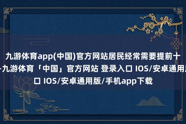 九游体育app(中国)官方网站居民经常需要提前十五分钟外出等候-九游体育「中国」官方网站 登录入口 IOS/安卓通用版/手机app下载
