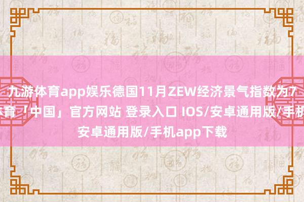 九游体育app娱乐德国11月ZEW经济景气指数为7.4-九游体育「中国」官方网站 登录入口 IOS/安卓通用版/手机app下载
