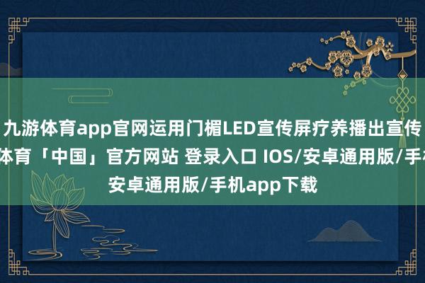 九游体育app官网运用门楣LED宣传屏疗养播出宣传口号-九游体育「中国」官方网站 登录入口 IOS/安卓通用版/手机app下载
