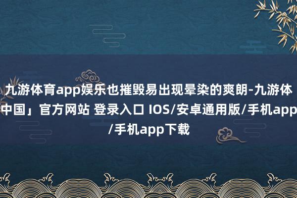 九游体育app娱乐也摧毁易出现晕染的爽朗-九游体育「中国」官方网站 登录入口 IOS/安卓通用版/手机app下载