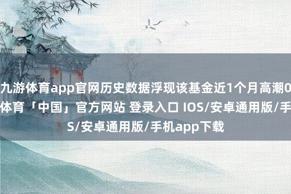 九游体育app官网历史数据浮现该基金近1个月高潮0.19%-九游体育「中国」官方网站 登录入口 IOS/安卓通用版/手机app下载