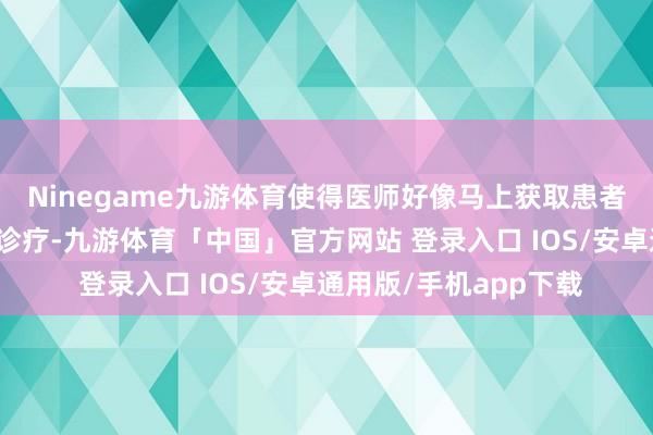 Ninegame九游体育使得医师好像马上获取患者的历史搜检数据进行诊疗-九游体育「中国」官方网站 登录入口 IOS/安卓通用版/手机app下载