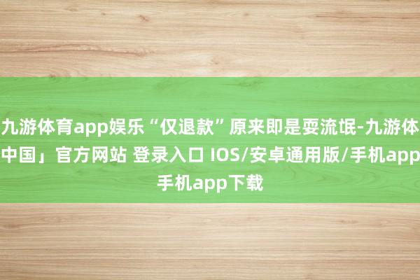 九游体育app娱乐“仅退款”原来即是耍流氓-九游体育「中国」官方网站 登录入口 IOS/安卓通用版/手机app下载